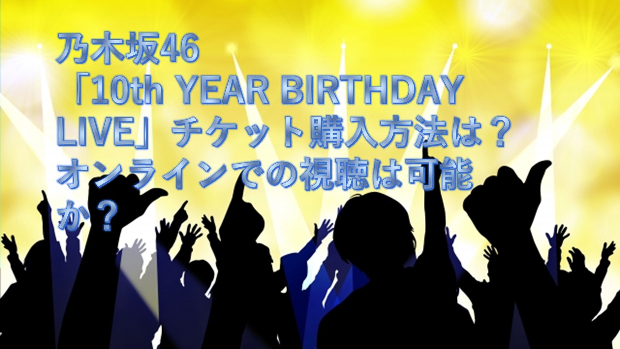 乃木坂46「10th YEAR BIRTHDAY LIVE」チケット購入方法は？オンラインでの視聴は可能か？