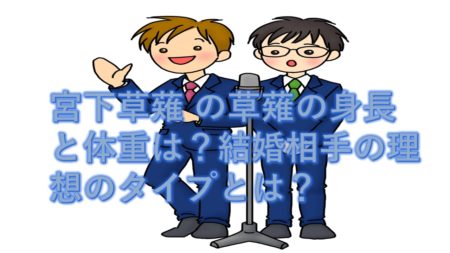 宮下草薙 の草薙の身長と体重は?結婚相手の理想のタイプとは?