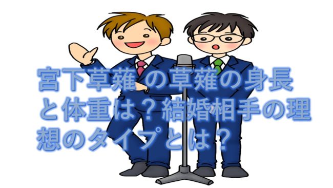 宮下草薙 の草薙の身長と体重は?結婚相手の理想のタイプとは?