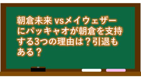 朝倉未来 vsメイウェザーにパッキャオが朝倉を支持する3つの理由は?引退もある?
