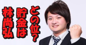 林尚弘の現在貯金はどの位?実家は金持ち?