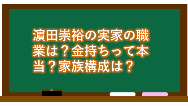 濵田崇裕の実家の職業は？金持ちって本当？家族構成は？
