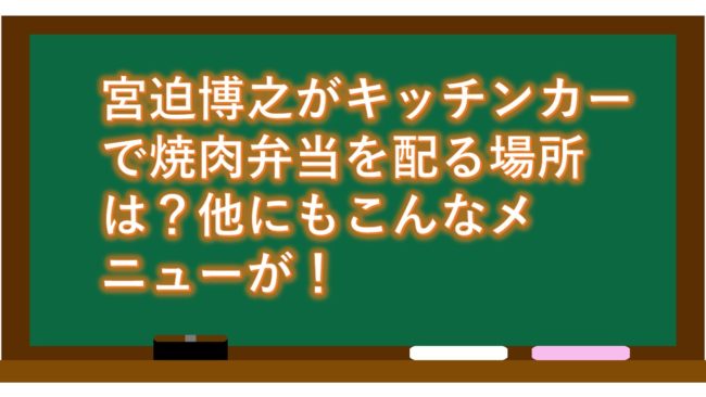 宮迫博之がキッチンカーで焼肉弁当を配る場所は？他にもこんなメニューが！