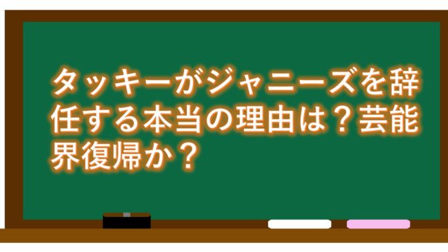 タッキーがジャニーズを辞任する本当の理由は?芸能界復帰か?