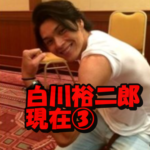 白川裕二郎の現在③