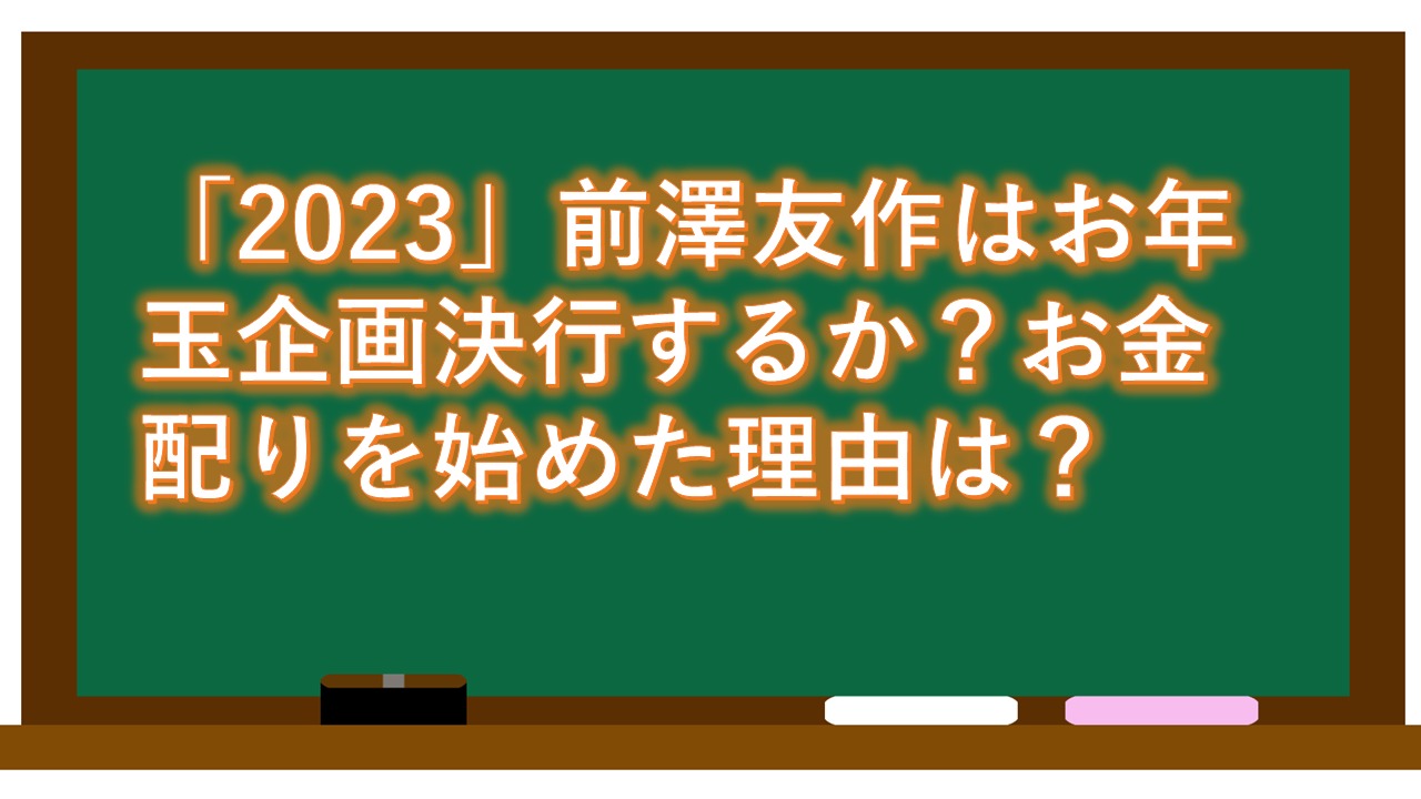 「2023」前澤友作はお年玉企画決行するか？お金配りを始めた理由は？