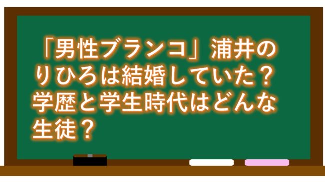 「男性ブランコ」浦井のりひろは結婚していた？学歴と学生時代はどんな生徒？