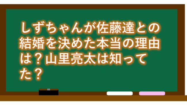 しずちゃんが佐藤達との結婚を決めた本当の理由は?山里亮太は知ってた?
