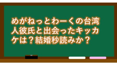 めがねっとわーくの台湾人彼氏と出会ったキッカケは?結婚秒読みか?