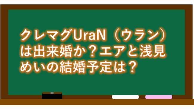 クレマグUraN（ウラン）は出来婚か？エアと浅見めいの結婚予定は？