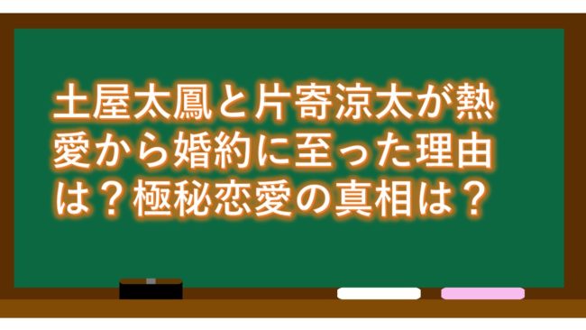 土屋太鳳と片寄涼太が熱愛から婚約に至った理由は？極秘恋愛の真相は？
