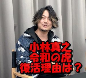 小林真之が令和の虎に復帰した本当の理由は？降板後の活動は？