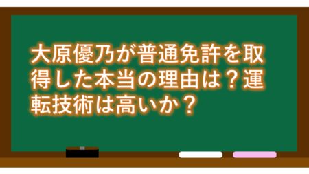 大原優乃が普通免許を取得した本当の理由は?運転技術は高いか?