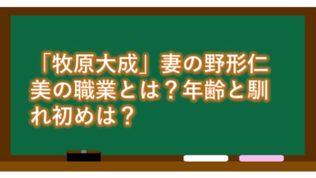 「牧原大成」妻の野形仁美の職業とは?年齢と馴れ初めは?