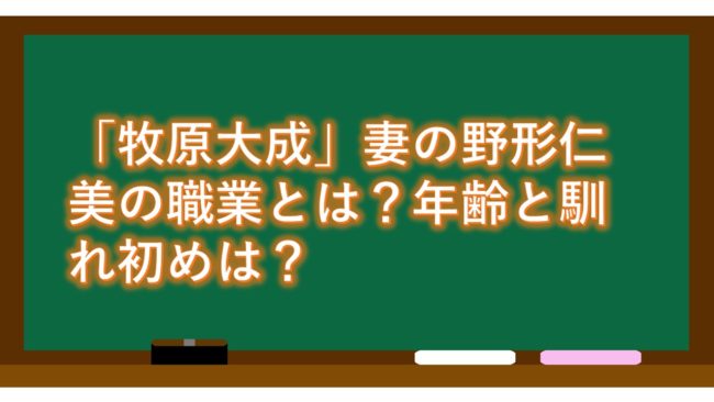 「牧原大成」妻の野形仁美の職業とは？年齢と馴れ初めは？