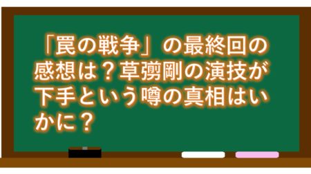 「罠の戦争」の最終回の感想は?草彅剛の演技が下手という噂の真相はいかに?