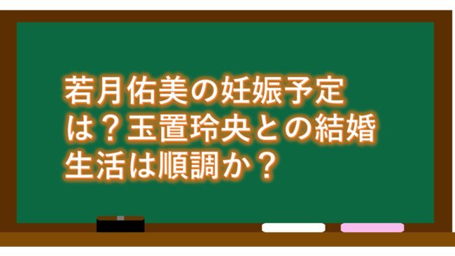 若月佑美の妊娠予定は?玉置玲央との結婚生活は順調か?