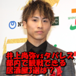 井上尚弥vsタパレス戦のチケット落選!ライブ観戦できる都内居酒屋3選!