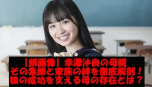 【顔画像】幸澤沙良の母親:その素顔と家族の絆を徹底解剖!娘の成功を支える母の存在とは?