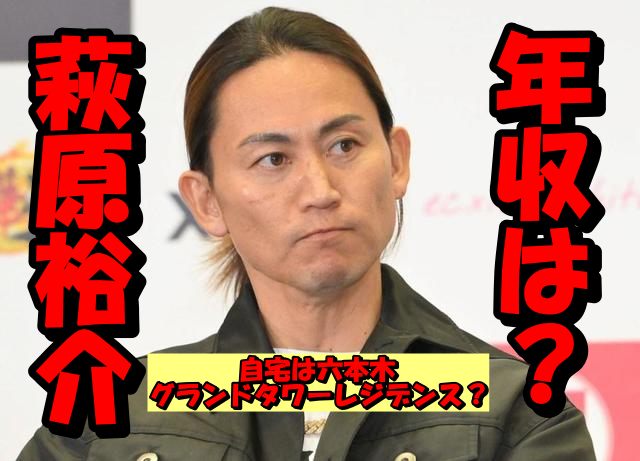 萩原裕介の年収が1,06億円以上って本当？ギャラの内訳と住んでいるマンションを考察！六本木グランドタワーレジデンスか？