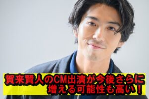 賀来賢人のCM出演が今後さらに増える可能性も高い！